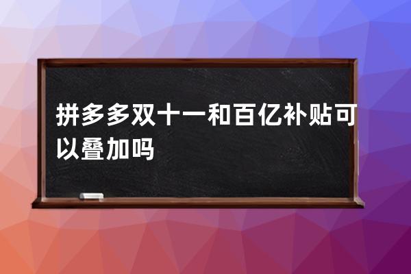 拼多多双十一和百亿补贴可以叠加吗