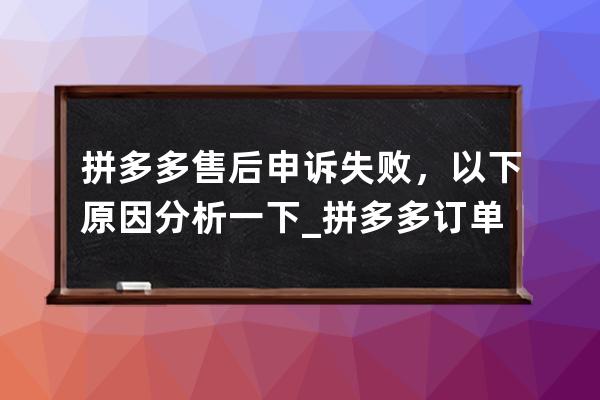 拼多多售后申诉失败，以下原因分析一下_拼多多订单在售后处理中无法投诉怎 