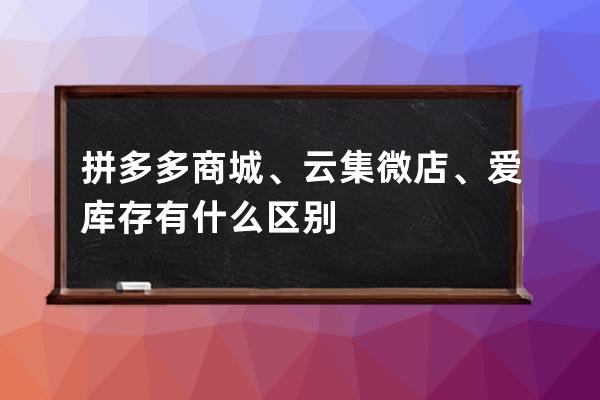 拼多多商城、云集微店、爱库存有什么区别 