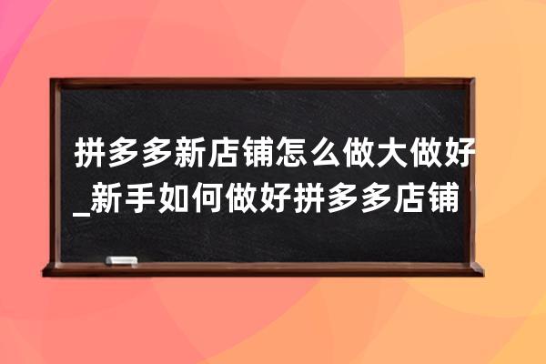 拼多多新店铺怎么做大做好_新手如何做好拼多多店铺 