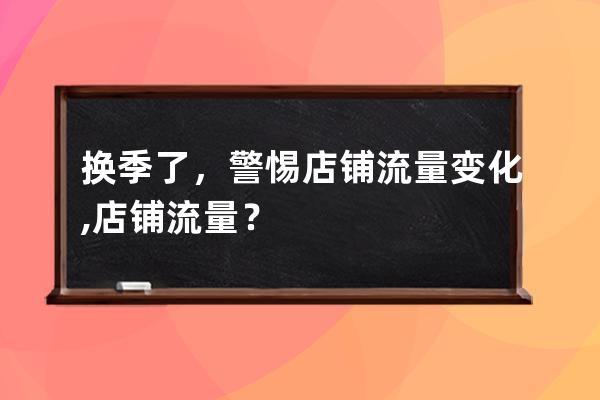 换季了，警惕店铺流量变化,店铺流量？ 