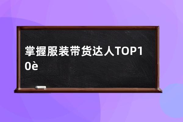 掌握服装带货达人TOP10账号秘密，你也能变身行业领头人 