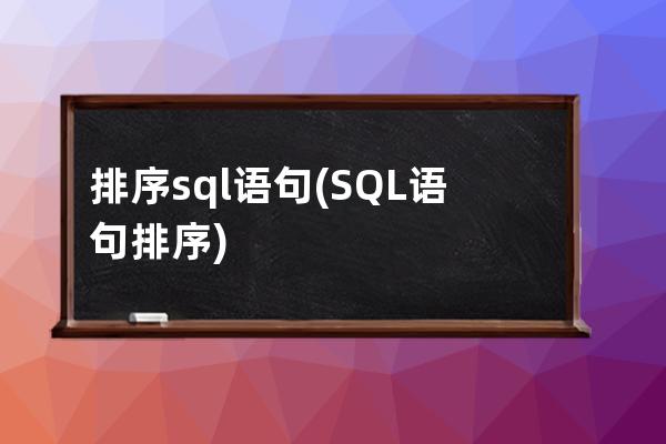 排序sql语句(SQL语句排序)