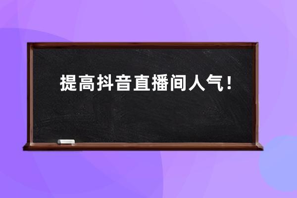 提高抖音直播间人气！教你如何做好抖音直播场控_抖音直播提高人气的方法有 