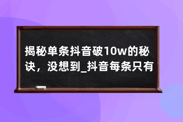 揭秘单条抖音破10w的秘诀，没想到......_抖音每条只有几十 