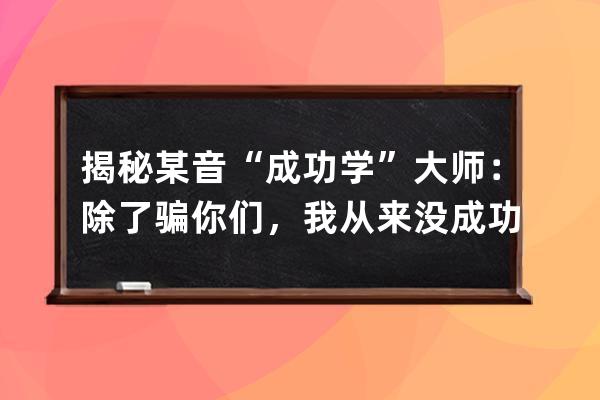 揭秘某音“成功学”大师：除了骗你们，我从来没成功过！