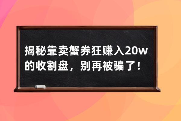 揭秘靠卖蟹券狂赚入20w的收割盘，别再被骗了！ 