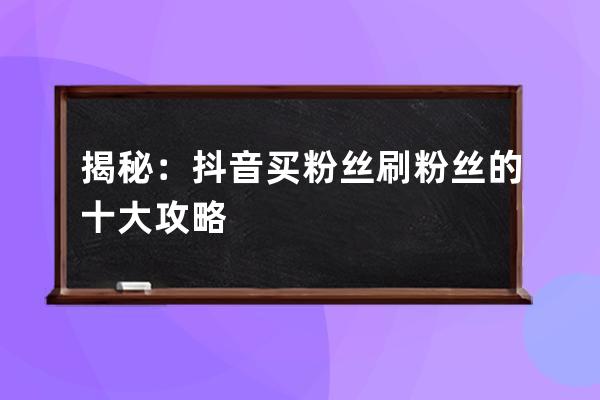 揭秘：抖音买粉丝刷粉丝的十大攻略 