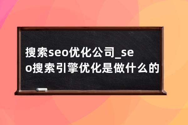 搜索seo优化公司_seo搜索引擎优化是做什么的