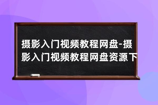 摄影入门视频教程网盘-摄影入门视频教程网盘资源下载