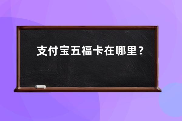 支付宝五福卡在哪里？ 