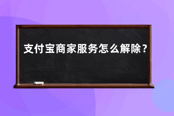 支付宝商家服务怎么解除？ 