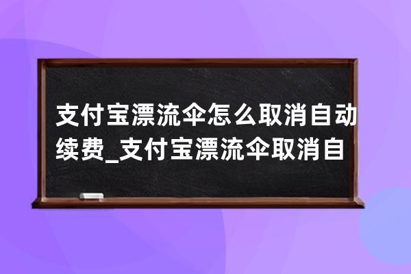 支付宝漂流伞怎么取消自动续费_支付宝漂流伞取消自动续费操作方法 