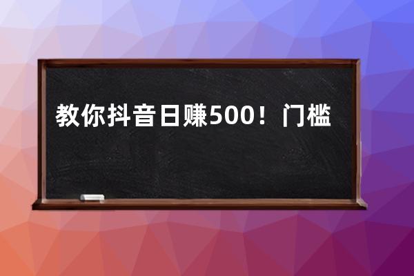 教你抖音日赚500！门槛最低最简单的赚钱方法_抖音赚钱入门 