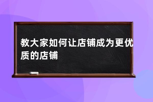 教大家如何让店铺成为更优质的店铺 