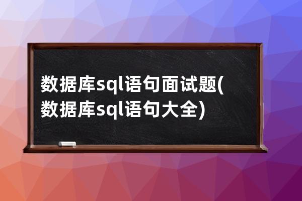 数据库sql语句面试题(数据库sql语句大全)