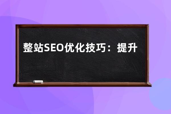 整站SEO优化技巧：提升网站排名的终极秘籍