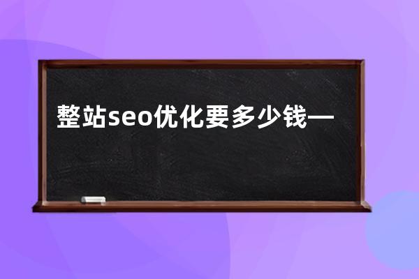 整站seo优化要多少钱—seo整站优化的思路及步骤