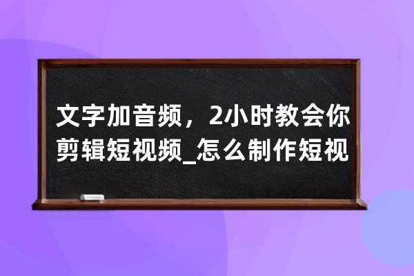 文字加音频，2小时教会你剪辑短视频_怎么制作短视频加音乐和文字 