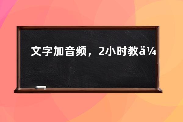 文字加音频，2小时教会你剪辑短视频_怎么制作短视频加音乐和文字 