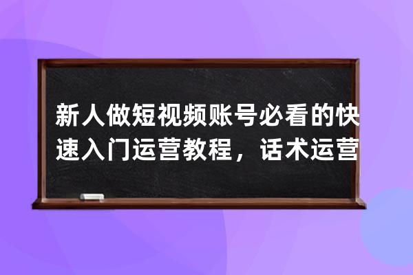 新人做短视频账号必看的快速入门运营教程，话术运营直播带货全流程学习 