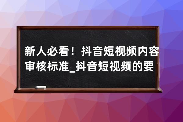 新人必看！抖音短视频内容审核标准_抖音短视频的要求 