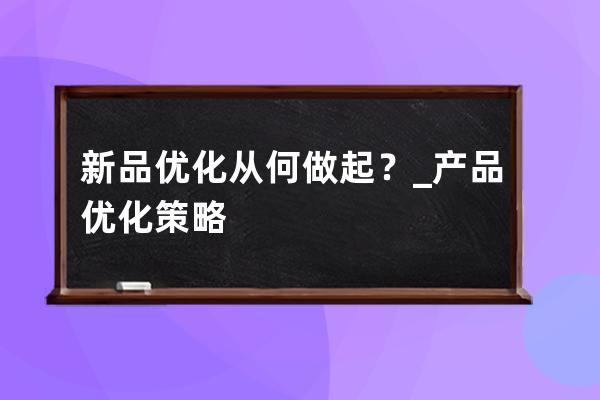 新品优化从何做起？_产品优化策略 