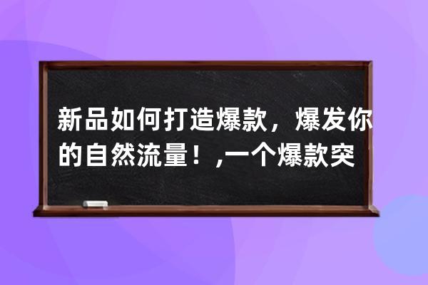 新品如何打造爆款，爆发你的自然流量！,一个爆款突然没流量了？ 