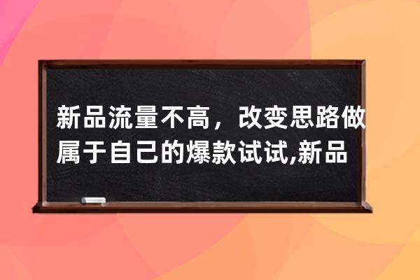 新品流量不高，改变思路做属于自己的爆款试试,新品爆款打造思路？ 