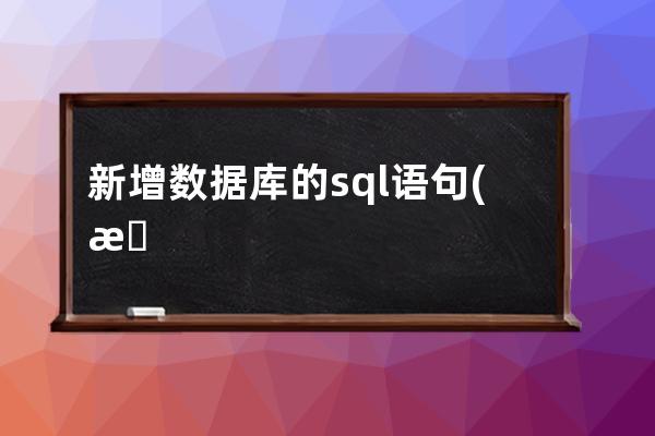 新增数据库的sql语句(数据库新增字段sql)