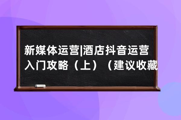 新媒体运营 | 酒店抖音运营入门攻略（上）（建议收藏）_抖音酒店营销 