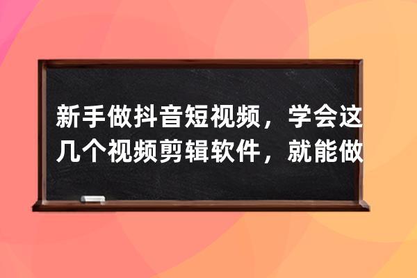 新手做抖音短视频，学会这几个视频剪辑软件，就能做出爆款短视频 