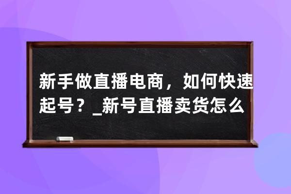 新手做直播电商，如何快速起号？_新号直播卖货怎么才能快速成单 