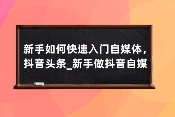 新手如何快速入门自媒体，抖音头条_新手做抖音自媒体从哪开始 