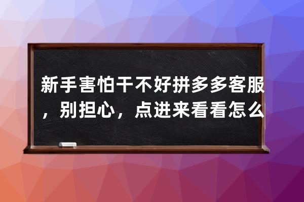 新手害怕干不好拼多多客服，别担心，点进来看看怎么做。,害怕？ 