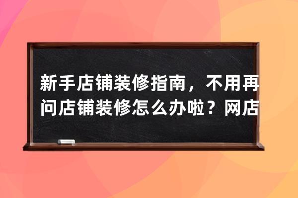 新手店铺装修指南，不用再问店铺装修怎么办啦？网店装修？ 