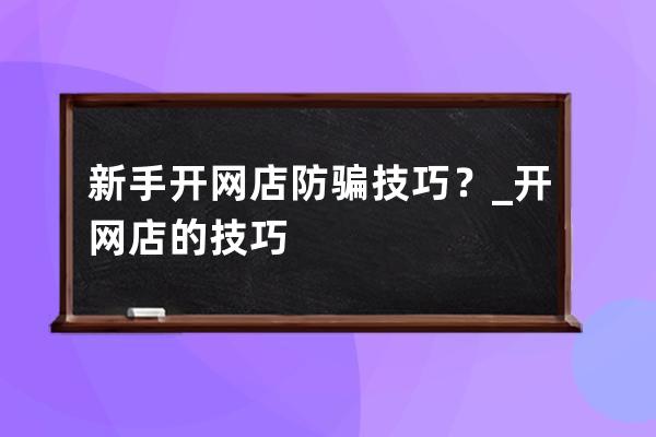 新手开网店防骗技巧？_开网店的技巧 
