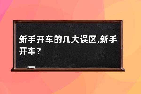 新手开车的几大误区,新手开车？ 