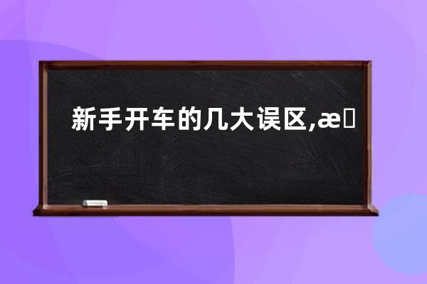 新手开车的几大误区,新手开车？ 