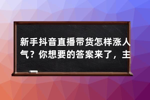 新手抖音直播带货怎样涨人气？你想要的答案来了，主抓这六大要素 