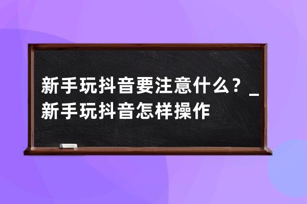 新手玩抖音要注意什么？_新手玩抖音怎样操作 