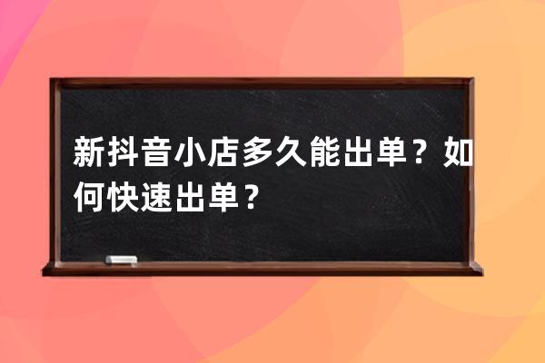 新抖音小店多久能出单？如何快速出单？ 