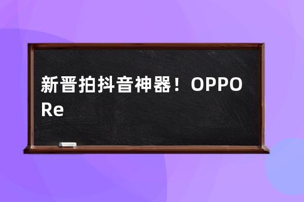 新晋拍抖音神器！OPPO Reno首发HIS混合视频防抖，高清视频任性拍_oppo手机抖音合 