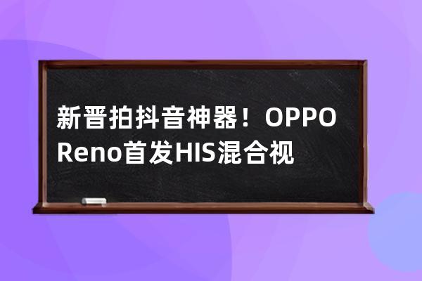 新晋拍抖音神器！OPPO Reno首发HIS混合视频防抖，高清视频任性拍_oppo手机抖音合 