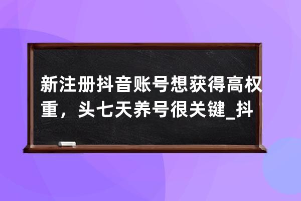 新注册抖音账号想获得高权重，头七天养号很关键_抖音7天养号需要实名认证吗 