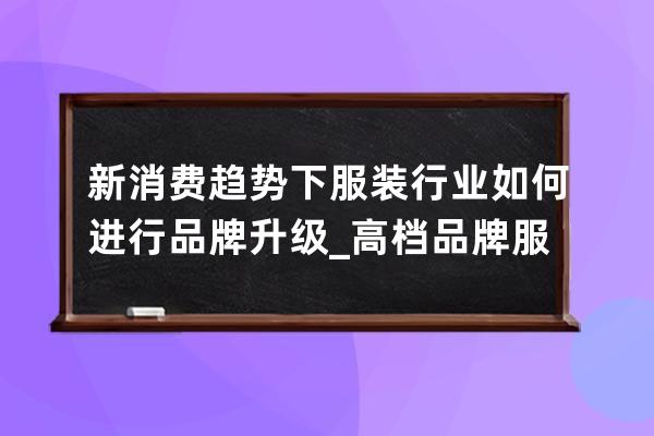 新消费趋势下服装行业如何进行品牌升级_高档品牌服装发展趋势 