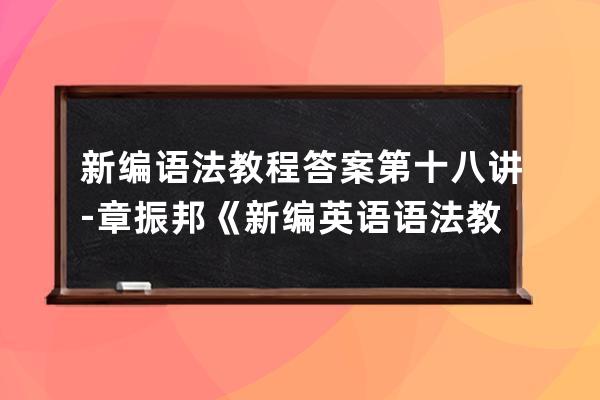 新编语法教程答案第十八讲-章振邦《新编英语语法教程》答案