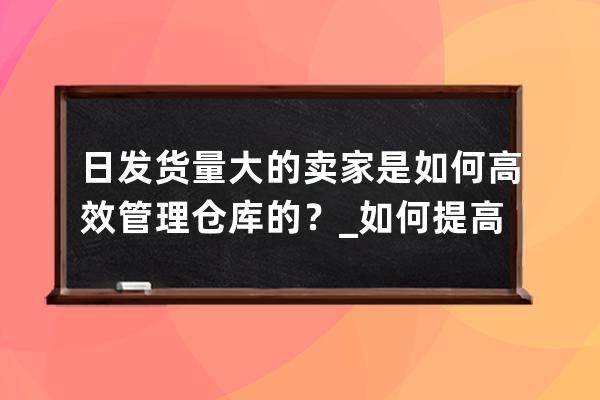 日发货量大的卖家是如何高效管理仓库的？_如何提高仓库发货效率 