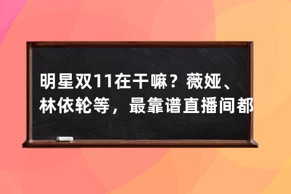 明星双11在干嘛？薇娅、林依轮等，最靠谱直播间都在这儿_林依轮直播跟薇娅是 