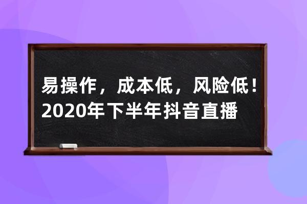 易操作，成本低，风险低！2020年下半年抖音直播带货的主流玩法！